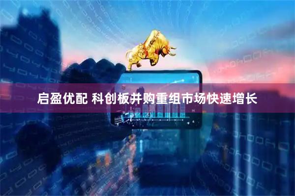 启盈优配 科创板并购重组市场快速增长