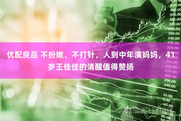 优配良品 不扮嫩、不打针，人到中年演妈妈，41岁王佳佳的清醒值得赞扬