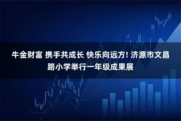 牛金财富 携手共成长 快乐向远方! 济源市文昌路小学举行一年级成果展