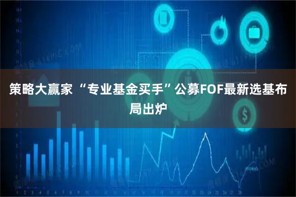 策略大赢家 “专业基金买手”公募FOF最新选基布局出炉