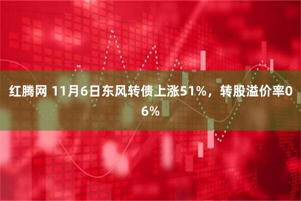 红腾网 11月6日东风转债上涨51%，转股溢价率06%