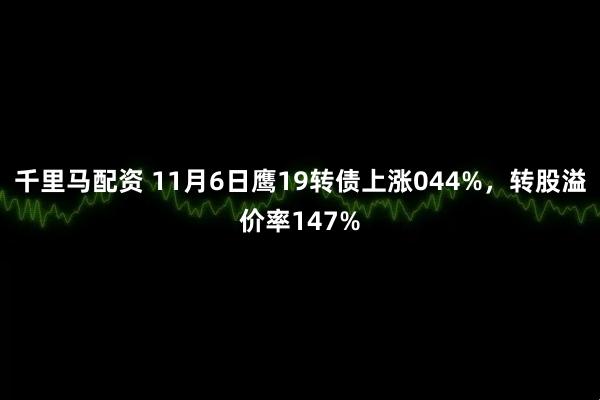 千里马配资 11月6日鹰19转债上涨044%，转股溢价率147%