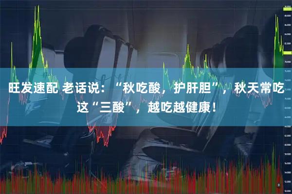 旺发速配 老话说：“秋吃酸，护肝胆”，秋天常吃这“三酸”，越吃越健康！