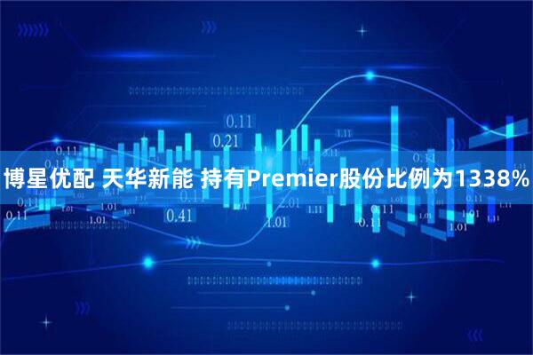 博星优配 天华新能 持有Premier股份比例为1338%