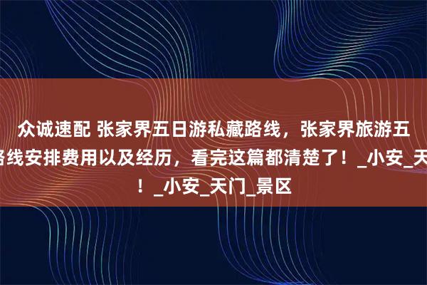 众诚速配 张家界五日游私藏路线，张家界旅游五天四晚路线安排费用以及经历，看完这篇都清楚了！_小安_天门_景区