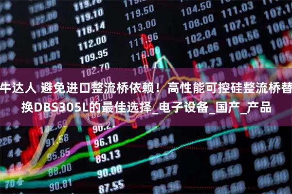 牛达人 避免进口整流桥依赖!高性能可控硅整流桥替换DBS305L的最佳选择_电子设备_国产_产品