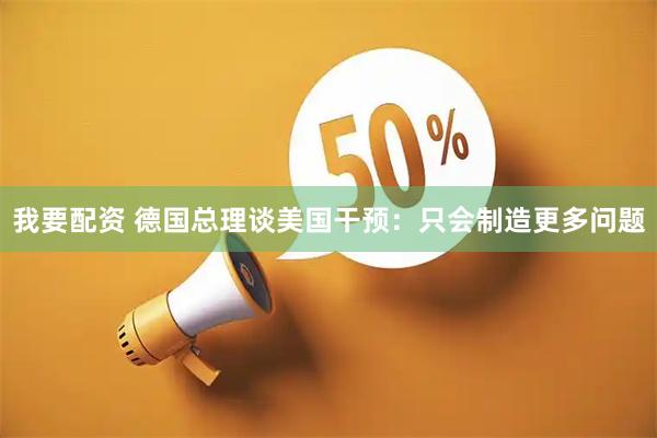 我要配资 德国总理谈美国干预：只会制造更多问题
