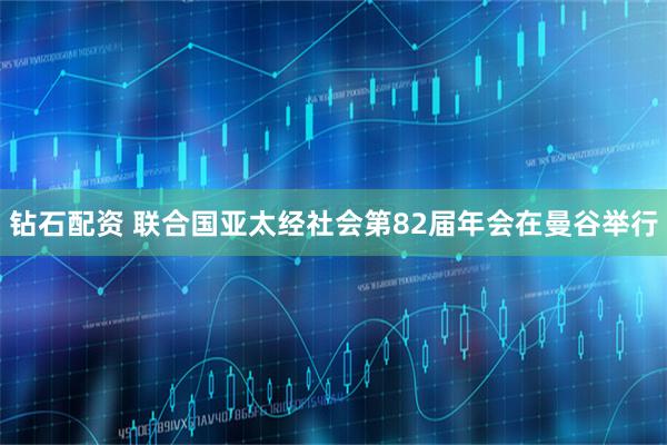 钻石配资 联合国亚太经社会第82届年会在曼谷举行