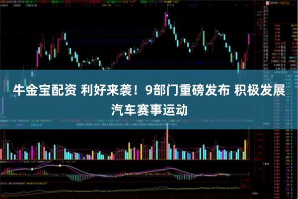 牛金宝配资 利好来袭！9部门重磅发布 积极发展汽车赛事运动