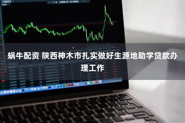蜗牛配资 陕西神木市扎实做好生源地助学贷款办理工作